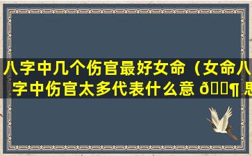 八字中几个伤官最好女命（女命八字中伤官太多代表什么意 🐶 思 🌲 ）